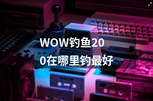 WOW钓鱼200在哪里钓最好-第1张-游戏信息-龙启网