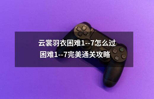 云裳羽衣困难1--7怎么过 困难1--7完美通关攻略-第1张-游戏信息-龙启网