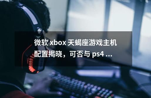 微软 xbox 天蝎座游戏主机配置揭晓，可否与 ps4 pro 一战-第1张-游戏信息-龙启网