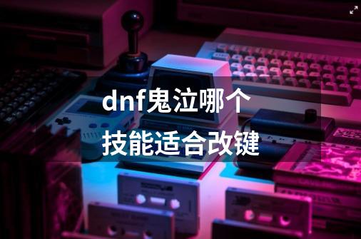 dnf鬼泣哪个技能适合改键-第1张-游戏信息-龙启网