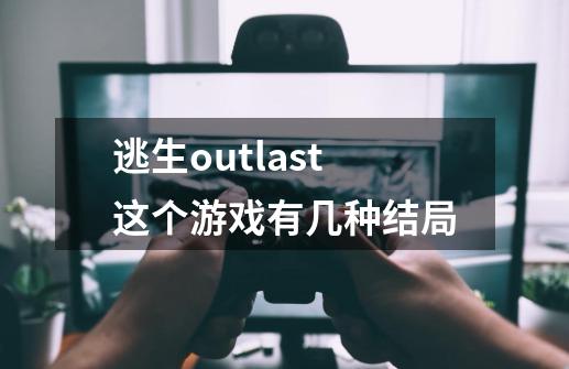 逃生outlast这个游戏有几种结局-第1张-游戏信息-龙启网