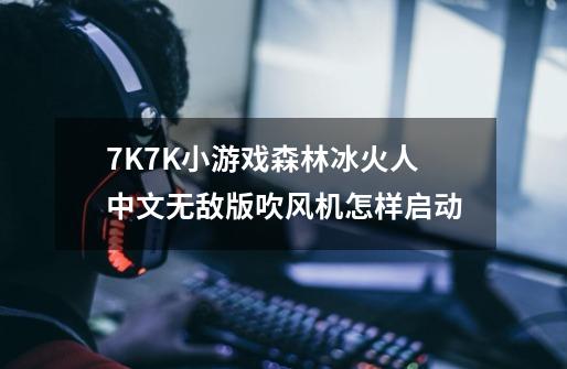 7K7K小游戏森林冰火人中文无敌版吹风机怎样启动-第1张-游戏信息-龙启网