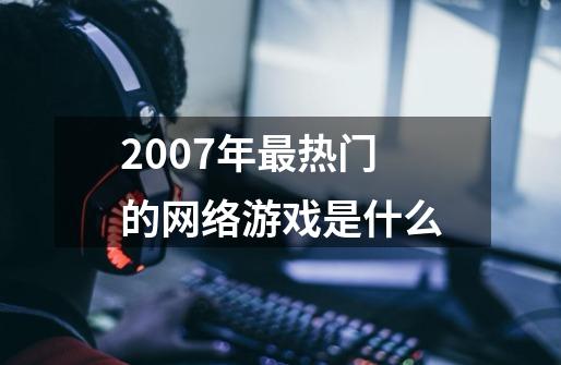 2007年最热门的网络游戏是什么-第1张-游戏信息-龙启网