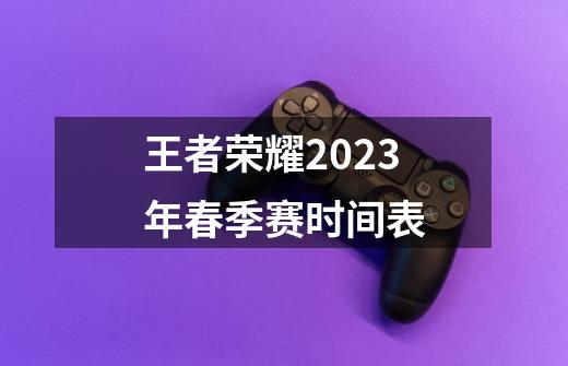 王者荣耀2023年春季赛时间表-第1张-游戏信息-龙启网