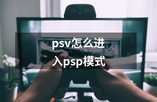 psv怎么进入psp模式-第1张-游戏信息-龙启网