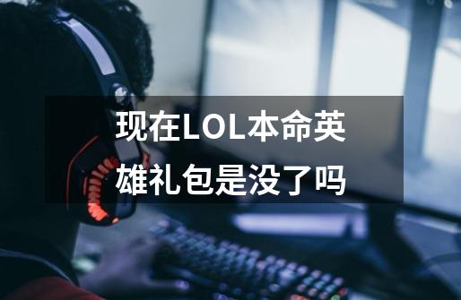 现在LOL本命英雄礼包是没了吗-第1张-游戏信息-龙启网