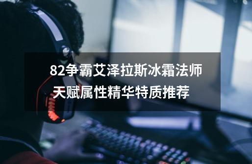 8.2争霸艾泽拉斯冰霜法师 天赋属性精华特质推荐-第1张-游戏信息-龙启网