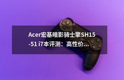 Acer宏基暗影骑士擎SH15-51 i7本评测：高性价比游戏本-第1张-游戏信息-龙启网