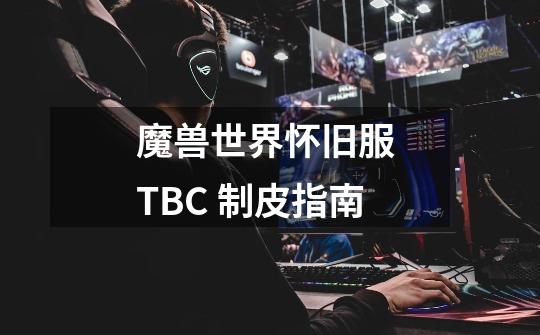 魔兽世界怀旧服 TBC 制皮指南-第1张-游戏信息-龙启网