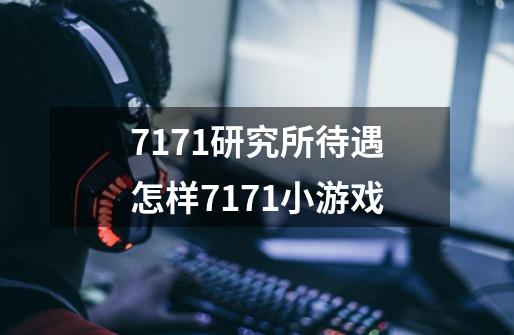 7171研究所待遇怎样7171小游戏-第1张-游戏信息-龙启网