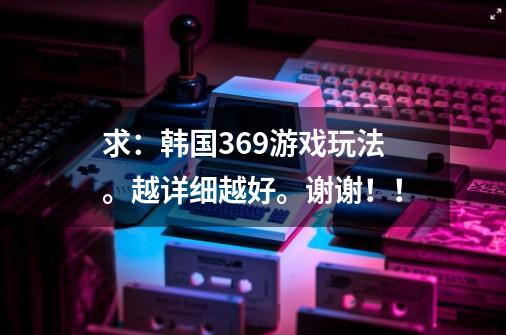 求：韩国369游戏玩法。越详细越好。谢谢！！-第1张-游戏信息-龙启网