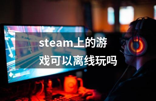 steam上的游戏可以离线玩吗-第1张-游戏信息-龙启网