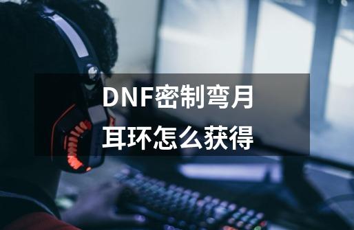 DNF密制弯月耳环怎么获得-第1张-游戏信息-龙启网