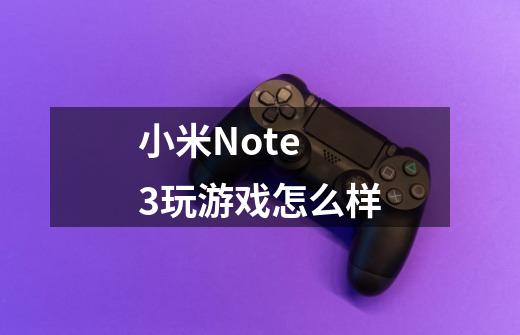 小米Note 3玩游戏怎么样-第1张-游戏信息-龙启网