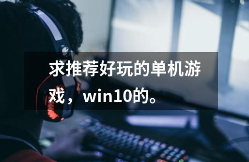 求推荐好玩的单机游戏，win10的。-第1张-游戏信息-龙启网