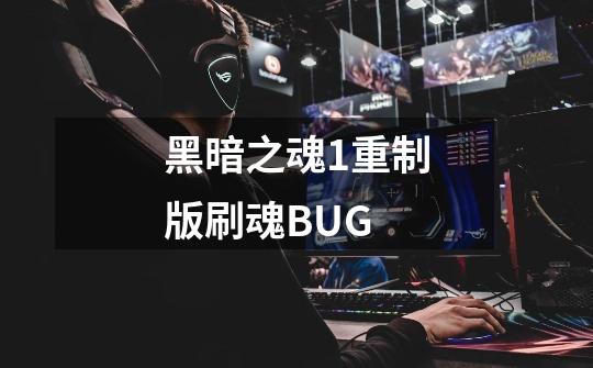 黑暗之魂1重制版刷魂BUG-第1张-游戏信息-龙启网