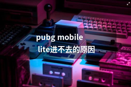 pubg mobile lite进不去的原因-第1张-游戏信息-龙启网