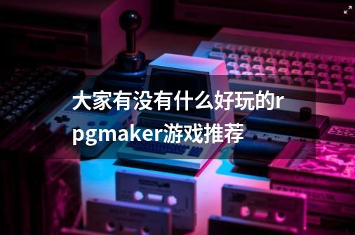 大家有没有什么好玩的rpgmaker游戏推荐-第1张-游戏信息-龙启网