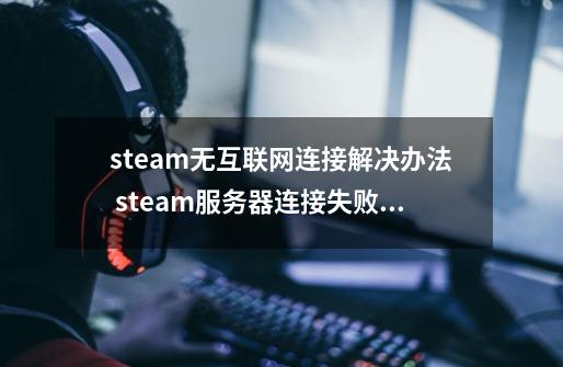 steam无互联网连接解决办法 steam服务器连接失败解决办法-第1张-游戏信息-龙启网