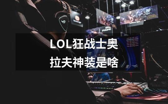 LOL狂战士奥拉夫神装是啥-第1张-游戏信息-龙启网