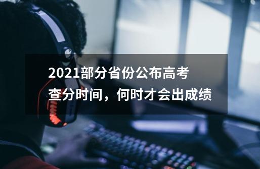 2021部分省份公布高考查分时间，何时才会出成绩-第1张-游戏信息-龙启网