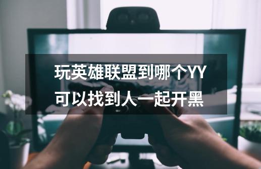 玩英雄联盟到哪个YY可以找到人一起开黑-第1张-游戏信息-龙启网