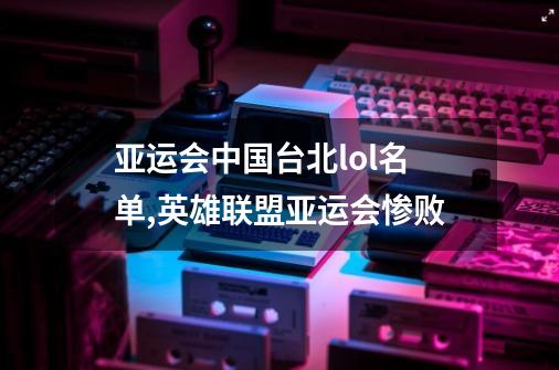 亚运会中国台北lol名单,英雄联盟亚运会惨败-第1张-游戏信息-龙启网