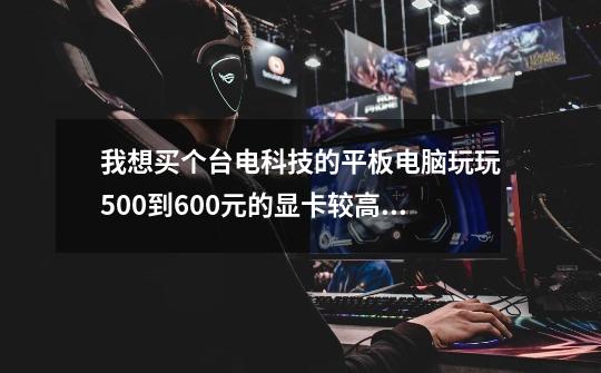 我想买个台电科技的平板电脑玩玩500到600元的显卡较高玩游戏运行快，希望有人推荐一个-第1张-游戏信息-龙启网