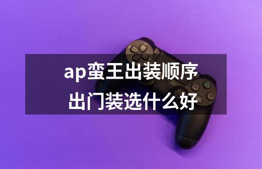 ap蛮王出装顺序 出门装选什么好-第1张-游戏信息-龙启网