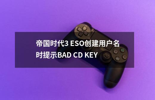 帝国时代3 ESO创建用户名时提示BAD CD KEY-第1张-游戏信息-龙启网