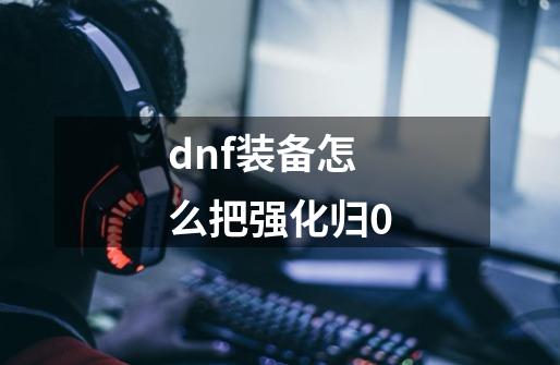 dnf装备怎么把强化归0-第1张-游戏信息-龙启网