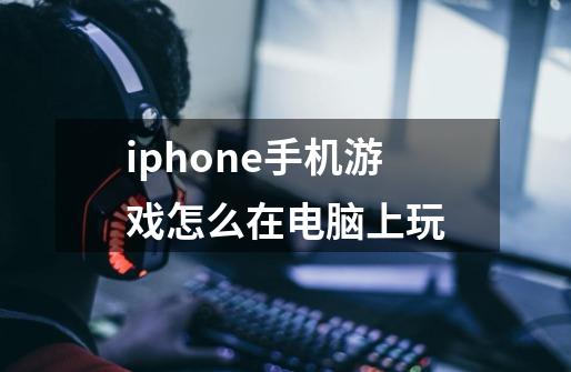 iphone手机游戏怎么在电脑上玩-第1张-游戏信息-龙启网