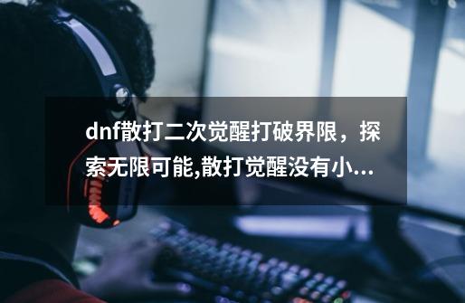 dnf散打二次觉醒打破界限，探索无限可能,散打觉醒没有小技能伤害高-第1张-游戏信息-龙启网