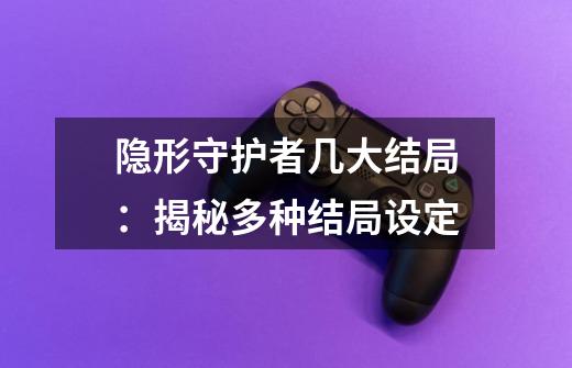 隐形守护者几大结局：揭秘多种结局设定-第1张-游戏信息-龙启网