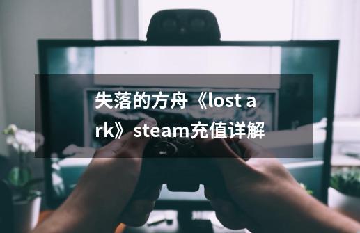 失落的方舟《lost ark》steam充值详解-第1张-游戏信息-龙启网