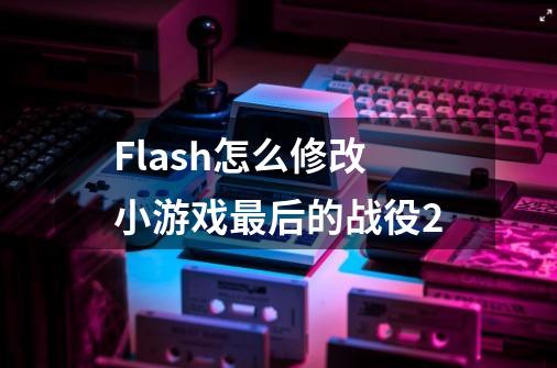 Flash怎么修改小游戏最后的战役2-第1张-游戏信息-龙启网