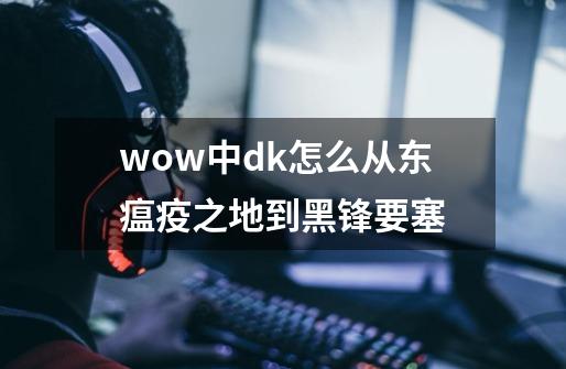 wow中dk怎么从东瘟疫之地到黑锋要塞-第1张-游戏信息-龙启网