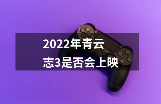 2022年青云志3是否会上映-第1张-游戏信息-龙启网