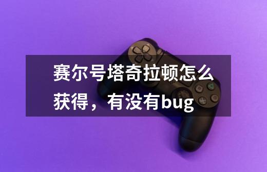 赛尔号塔奇拉顿怎么获得，有没有bug-第1张-游戏信息-龙启网