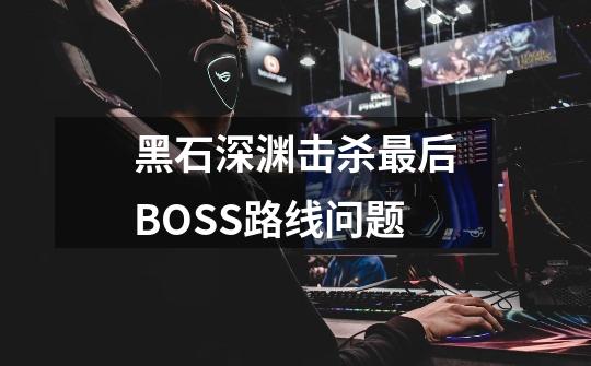 黑石深渊击杀最后BOSS路线问题-第1张-游戏信息-龙启网