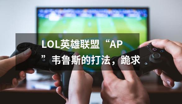 LOL英雄联盟“AP”韦鲁斯的打法，跪求-第1张-游戏信息-龙启网