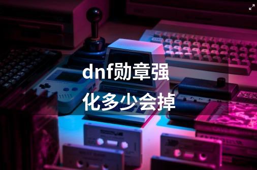 dnf勋章强化多少会掉-第1张-游戏信息-龙启网