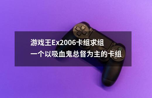 游戏王Ex2006卡组求组一个以吸血鬼总督为主的卡组-第1张-游戏信息-龙启网