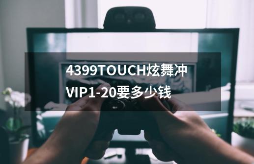 4399TOUCH炫舞冲VIP1-20要多少钱-第1张-游戏信息-龙启网