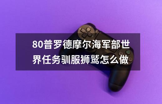 8.0普罗德摩尔海军部世界任务驯服狮鹫怎么做-第1张-游戏信息-龙启网