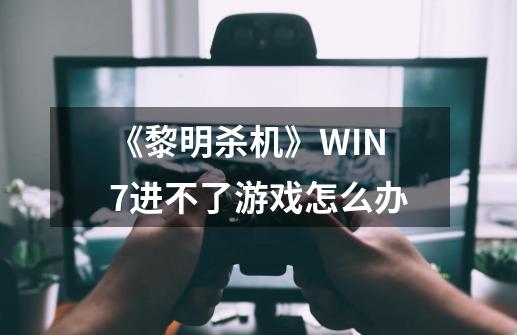 《黎明杀机》WIN7进不了游戏怎么办-第1张-游戏信息-龙启网