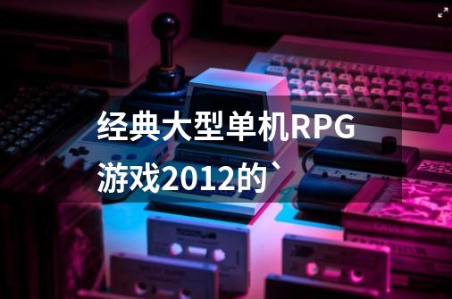 经典大型单机RPG游戏2012的`-第1张-游戏信息-龙启网