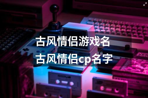 古风情侣游戏名 古风情侣cp名字-第1张-游戏信息-龙启网