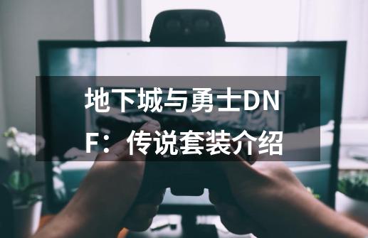 地下城与勇士DNF：传说套装介绍-第1张-游戏信息-龙启网