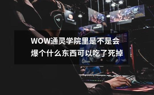 WOW通灵学院里是不是会爆个什么东西可以吃了死掉-第1张-游戏信息-龙启网